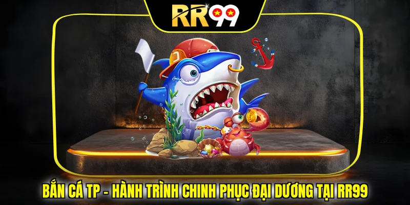 Bắn Cá Tp – Hành Trình Chinh Phục Đại Dương Tại RR99